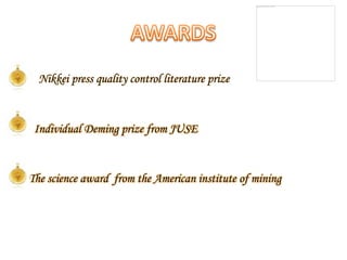 Nikkei press quality control literature prize
Individual Deming prize from JUSE
The science award from the American institute of mining
 