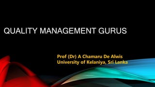 QUALITY MANAGEMENT GURUS
Prof (Dr) A Chamaru De Alwis
University of Kelaniya, Sri Lanka
 
