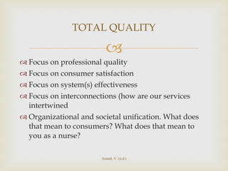 Focus on professional quality Focus on consumer satisfaction  Focus on system(s) effectiveness Focus on interconnections (how are our services intertwined Organizational and societal unification. What does that mean to consumers? What does that mean to you as a nurse? TOTAL QUALITY Anand, V. (n.d.) 