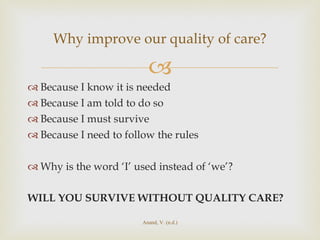 Because I know it is needed Because I am told to do so Because I must survive Because I need to follow the rules Why is the word ‘I’ used instead of ‘we’? WILL YOU SURVIVE WITHOUT QUALITY CARE? Why improve our quality of care? Anand, V. (n.d.) 