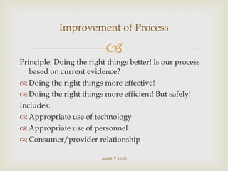Principle: Doing the right things better! Is our process based on current evidence? Doing the right things more effective! Doing the right things more efficient! But safely! Includes: Appropriate use of technology Appropriate use of personnel Consumer/provider relationship  Improvement of Process Anand, V. (n.d.) 