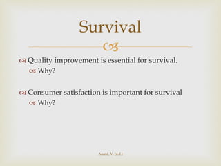 Quality improvement is essential for survival. Why? Consumer satisfaction is important for survival Why? Survival Anand, V. (n.d.) 
