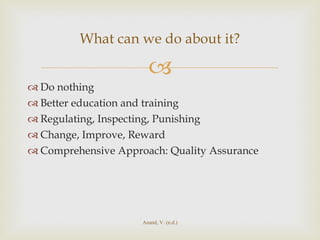 Do nothing Better education and training Regulating, Inspecting, Punishing Change, Improve, Reward Comprehensive Approach: Quality Assurance What can we do about it? Anand, V. (n.d.) 