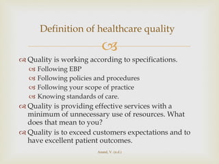 Quality is working according to specifications. Following EBP Following policies and procedures Following your scope of practice  Knowing standards of care. Quality is providing effective services with a minimum of unnecessary use of resources. What does that mean to you? Quality is to exceed customers expectations and to have excellent patient outcomes. Definition of healthcare quality   Anand, V. (n.d.) 