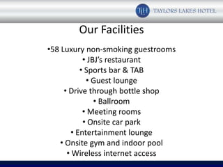 Our Facilities
•58 Luxury non-smoking guestrooms
           • JBJ’s restaurant
          • Sports bar & TAB
            • Guest lounge
     • Drive through bottle shop
               • Ballroom
           • Meeting rooms
           • Onsite car park
       • Entertainment lounge
    • Onsite gym and indoor pool
      • Wireless internet access
 