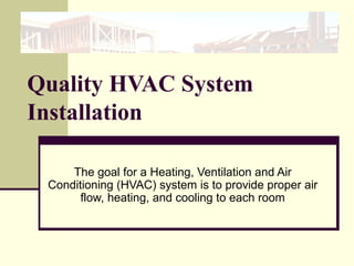 Quality HVAC System
Installation
The goal for a Heating, Ventilation and Air
Conditioning (HVAC) system is to provide proper air
flow, heating, and cooling to each room
 