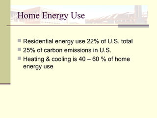 Home Energy Use
 Residential energy use 22% of U.S. total
 25% of carbon emissions in U.S.
 Heating & cooling is 40 – 60 % of home
energy use
 