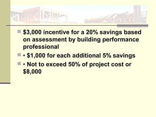  $3,000 incentive for a 20% savings based
on assessment by building performance
professional
 • $1,000 for each additional 5% savings
 • Not to exceed 50% of project cost or
$8,000
 