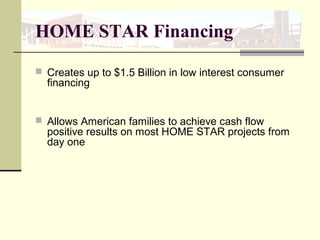 HOME STAR Financing
 Creates up to $1.5 Billion in low interest consumer
financing
 Allows American families to achieve cash flow
positive results on most HOME STAR projects from
day one
 