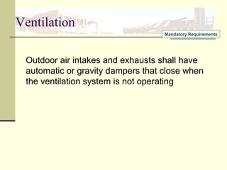 Ventilation
Outdoor air intakes and exhausts shall have
automatic or gravity dampers that close when
the ventilation system is not operating
Mandatory Requirements
 