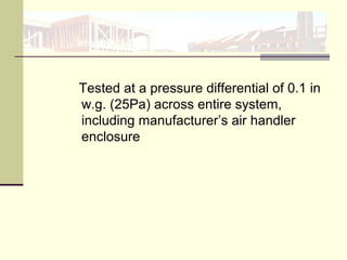 Tested at a pressure differential of 0.1 in
w.g. (25Pa) across entire system,
including manufacturer’s air handler
enclosure
 