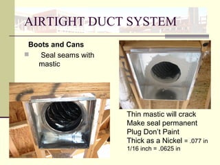 AIRTIGHT DUCT SYSTEM
Boots and Cans
 Seal seams with
mastic
Thin mastic will crack
Make seal permanent
Plug Don’t Paint
Thick as a Nickel = .077 in
1/16 inch = .0625 in
 