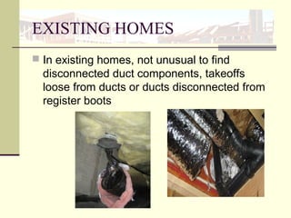 EXISTING HOMES
 In existing homes, not unusual to find
disconnected duct components, takeoffs
loose from ducts or ducts disconnected from
register boots
 