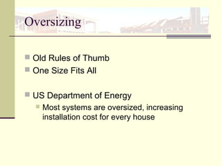 Oversizing
 Old Rules of Thumb
 One Size Fits All
 US Department of Energy
 Most systems are oversized, increasing
installation cost for every house
 