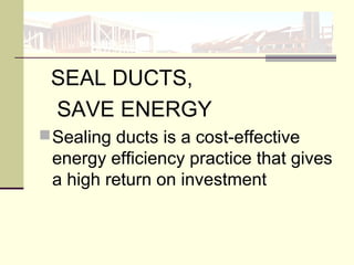 SEAL DUCTS,
SAVE ENERGY
Sealing ducts is a cost-effective
energy efficiency practice that gives
a high return on investment
 