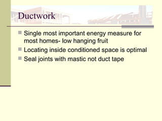 Ductwork
 Single most important energy measure for
most homes- low hanging fruit
 Locating inside conditioned space is optimal
 Seal joints with mastic not duct tape
 