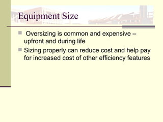 Equipment Size
 Oversizing is common and expensive –
upfront and during life
 Sizing properly can reduce cost and help pay
for increased cost of other efficiency features
 
