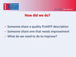 How did we do?
– Someone share a quality PLAAFP description
– Someone share one that needs improvement
– What do we need to do to improve?

 
