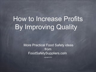 How to Increase Profits
By Improving Quality

   More Practical Food Safety ideas
                from
     FoodSafetySuppliers.com
                copyright 2012
 
