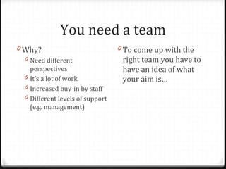 You need a team
0 Why?
0 Need different
perspectives
0 It’s a lot of work
0 Increased buy-in by staff
0 Different levels o...