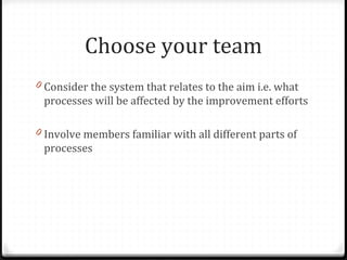 Choose your team
0 Consider the system that relates to the aim i.e. what
processes will be affected by the improvement eff...