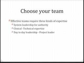 Choose your team
0 Effective teams require three kinds of expertise
0 System leadership for authority
0 Clinical -Technica...