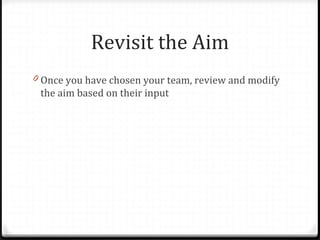 Revisit the Aim
0 Once you have chosen your team, review and modify
the aim based on their input
 