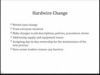Hardwire Change
0 Market your change
0 Train everyone involved
0 Make changes to job descriptions, policies, procedures, f...