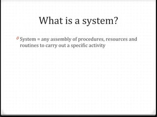 What is a system?
0 System = any assembly of procedures, resources and
routines to carry out a specific activity
 