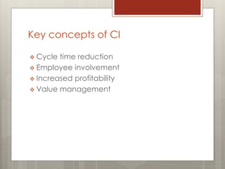 Key concepts of CI
 Cycle time reduction
 Employee involvement
 Increased profitability
 Value management
 