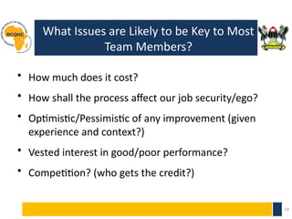 What Issues are Likely to be Key to Most
Team Members?
• How much does it cost?
• How shall the process affect our job security/ego?
• Optimistic/Pessimistic of any improvement (given
experience and context?)
• Vested interest in good/poor performance?
• Competition? (who gets the credit?)
14
 