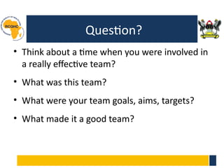 Question?
• Think about a time when you were involved in
a really effective team?
• What was this team?
• What were your team goals, aims, targets?
• What made it a good team?
 