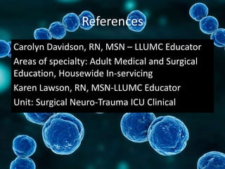 References
Carolyn Davidson, RN, MSN – LLUMC Educator
Areas of specialty: Adult Medical and Surgical
Education, Housewide In-servicing
Karen Lawson, RN, MSN-LLUMC Educator
Unit: Surgical Neuro-Trauma ICU Clinical
 