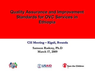 Ethiopia:  Children Affected By HIV/AIDS CSI Meeting – Kigali, Rwanda Samson Radeny, Ph.D March 17, 2009 Quality Assurance and Improvement Standards for OVC Services in Ethiopia 