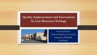 Quality Improvement and Innovations
In Low Resource Settings
Geetanjli Kalyan
National Institute of Nursing
Education, PGIMER,
Chandigarh
.
 