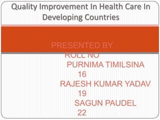 Quality Improvement In Health Care In
         Developing Countries


          PRESENTED BY
             ROLL NO
             PURNIMA TIMILSINA
                16
            RAJESH KUMAR YADAV
                19
               SAGUN PAUDEL
                22
 