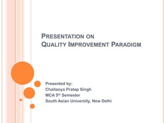 PRESENTATION ON
QUALITY IMPROVEMENT PARADIGM




 Presented by:
 Chaitanya Pratap Singh
 MCA 5th Semester
 South Asian University, New Delhi
 