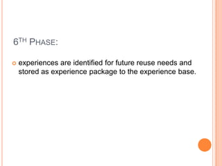 6TH PHASE:

   experiences are identified for future reuse needs and
    stored as experience package to the experience base.
 