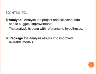 CONTINUED..
5:Analyse: Analyse the project and collected data
  and to suggest improvements.
 -The analysis is done with reference to hypotheses.

6: Package the analysis results into improved
  reusable models.
 