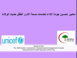 Quality of Care
The MNH Quality Improvement / Standards based management of quality
Shaimaa Ibrahim/ Health Specialist, UNICEF Iraq
 