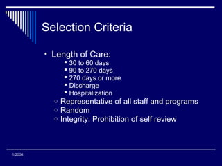 Selection Criteria
• Length of Care:
 30 to 60 days
 90 to 270 days
 270 days or more
 Discharge
 Hospitalization
o Representative of all staff and programs
o Random
o Integrity: Prohibition of self review
1/2008
 