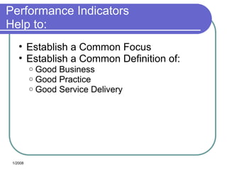 Performance Indicators
Help to:
• Establish a Common Focus
• Establish a Common Definition of:
o Good Business
o Good Practice
o Good Service Delivery
1/2008
 