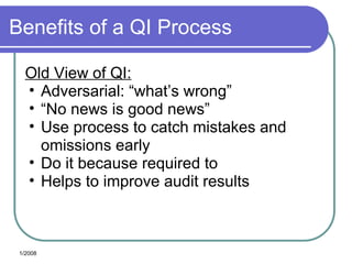 Benefits of a QI Process
Old View of QI:
• Adversarial: “what’s wrong”
• “No news is good news”
• Use process to catch mistakes and
omissions early
• Do it because required to
• Helps to improve audit results
1/2008
 