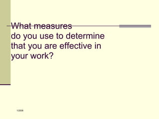 What measures
do you use to determine
that you are effective in
your work?
1/2008
 