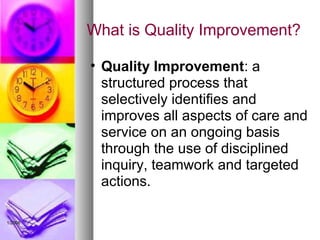 What is Quality Improvement?
• Quality Improvement: a
structured process that
selectively identifies and
improves all aspects of care and
service on an ongoing basis
through the use of disciplined
inquiry, teamwork and targeted
actions.
1/2008
 
