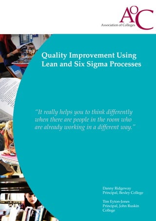 Quality Improvement Using
Lean and Six Sigma Processes

“It really helps you to think differently
when there are people in the room who
are already working in a different way.”

Danny Ridgeway
Principal, Bexley College
Tim Eyton-Jones
Principal, John Ruskin
College

 