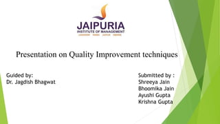 Presentation on Quality Improvement techniques
Guided by: Submitted by :
Dr. Jagdish Bhagwat Shreeya Jain
Bhoomika Jain
Ayushi Gupta
Krishna Gupta
 