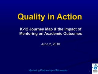 Quality in Action K-12 Journey Map & the Impact of Mentoring on Academic Outcomes June 2, 2010 Mentoring Partnership of Minnesota 