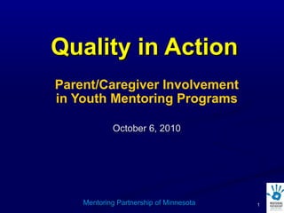 Quality in Action Parent/Caregiver Involvement in Youth Mentoring Programs October 6, 2010 Mentoring Partnership of Minnesota 