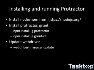 Installing and running Protractor
• Install node/npm from https://nodejs.org/
• Install protractor, grunt
– npm install -g protractor
– npm install -g grunt-cli
• Update webdriver
– webdriver-manager update
 